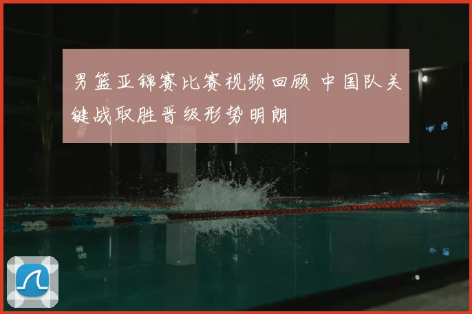 男篮亚锦赛比赛视频回顾 中国队关键战取胜晋级形势明朗