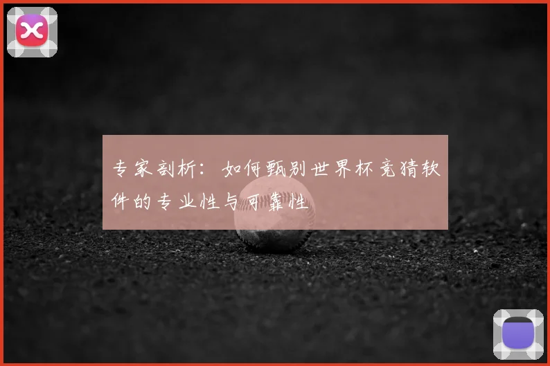 专家剖析：如何甄别世界杯竞猜软件的专业性与可靠性