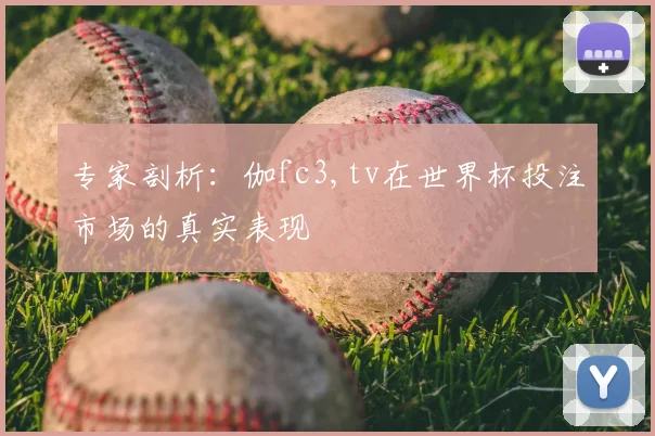 专家剖析：伽fc3,tv在世界杯投注市场的真实表现