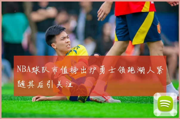 NBA球队市值榜出炉勇士领跑湖人紧随其后引关注