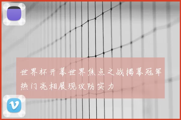 世界杯开幕世界焦点之战揭幕冠军热门亮相展现攻防实力