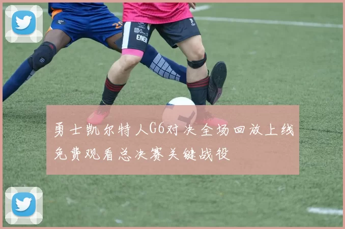 勇士凯尔特人G6对决全场回放上线免费观看总决赛关键战役