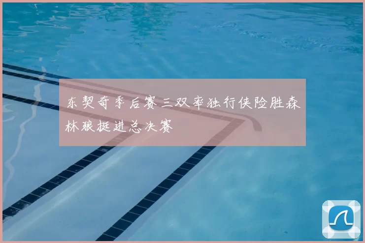 东契奇季后赛三双率独行侠险胜森林狼挺进总决赛