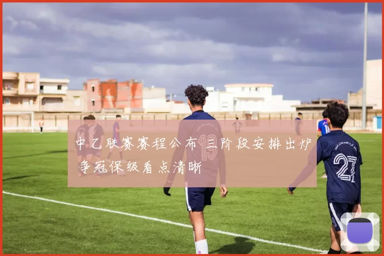 中乙联赛赛程公布 三阶段安排出炉 争冠保级看点清晰