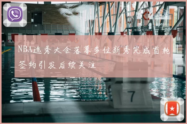 NBA选秀大会落幕多位新秀完成首轮签约引发后续关注