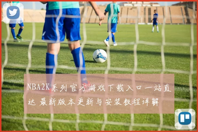 NBA2K系列官方游戏下载入口一站直达 最新版本更新与安装教程详解