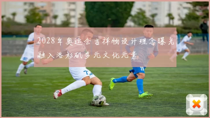 2028年奥运会吉祥物设计理念曝光融入洛杉矶多元文化元素