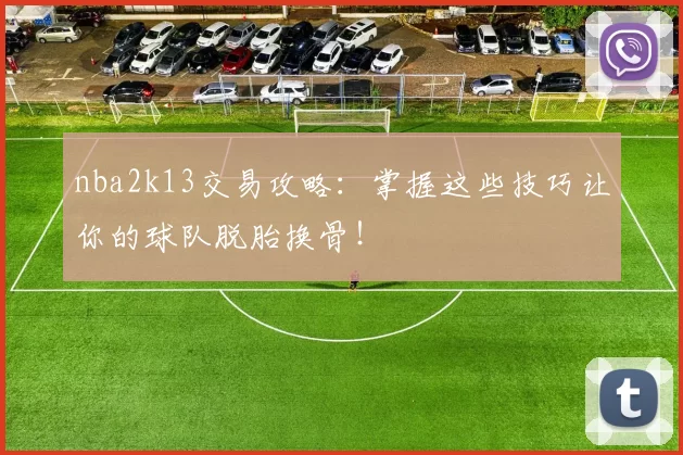 nba2k13交易攻略：掌握这些技巧让你的球队脱胎换骨！