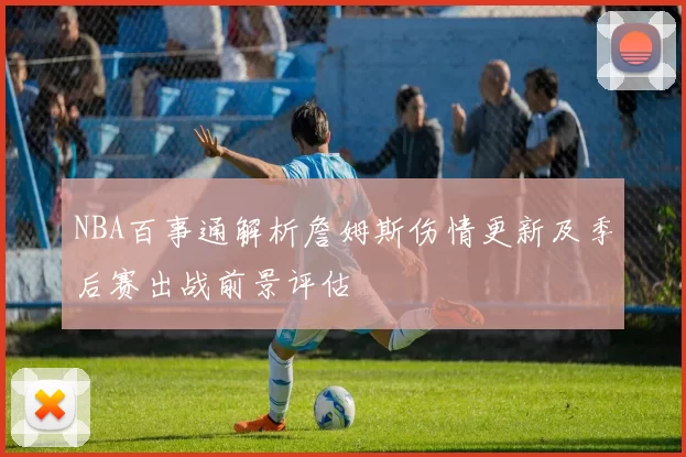 NBA百事通解析詹姆斯伤情更新及季后赛出战前景评估