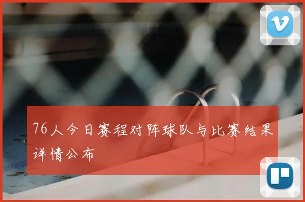 76人今日赛程对阵球队与比赛结果详情公布