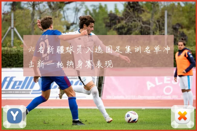 六名新疆球员入选国足集训名单冲击新一轮热身赛表现
