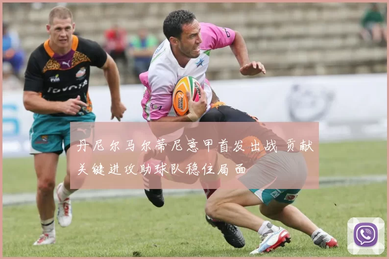 丹尼尔马尔蒂尼意甲首发出战 贡献关键进攻助球队稳住局面