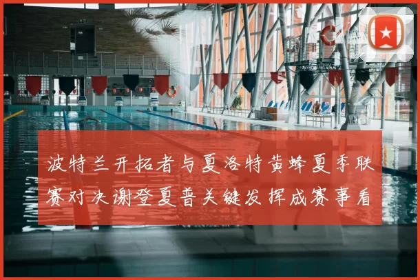 波特兰开拓者与夏洛特黄蜂夏季联赛对决谢登夏普关键发挥成赛事看点