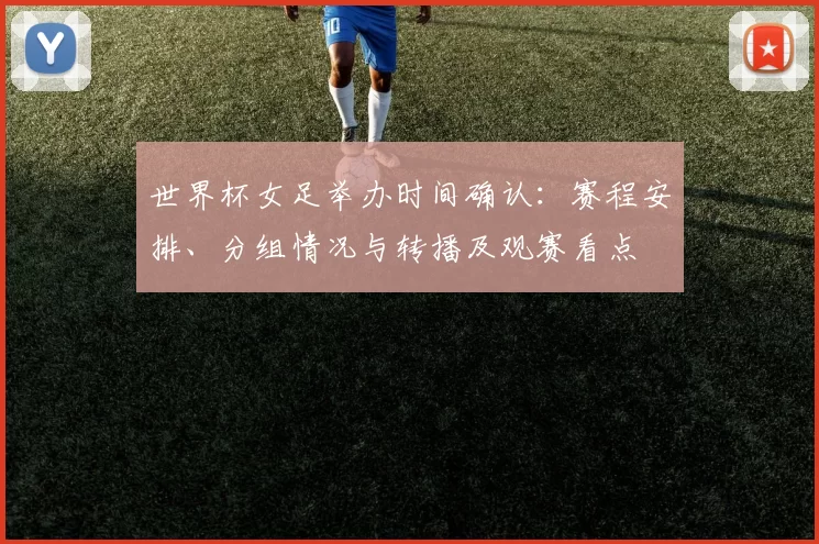 世界杯女足举办时间确认：赛程安排、分组情况与转播及观赛看点