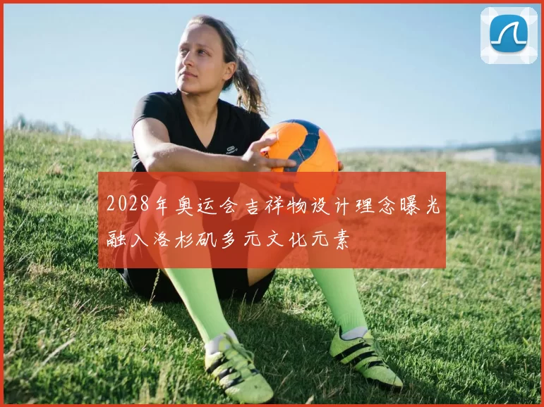 2028年奥运会吉祥物设计理念曝光融入洛杉矶多元文化元素