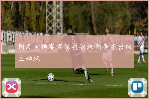 国足世预赛客场再战韩国争夺出线主动权