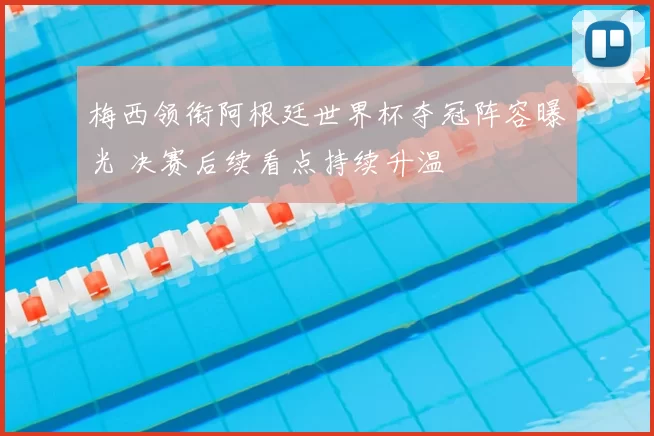 梅西领衔阿根廷世界杯夺冠阵容曝光 决赛后续看点持续升温