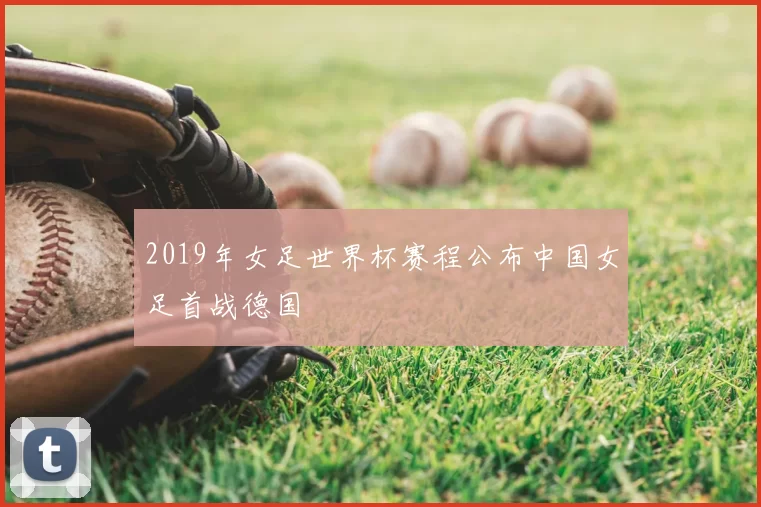 2019年女足世界杯赛程公布中国女足首战德国