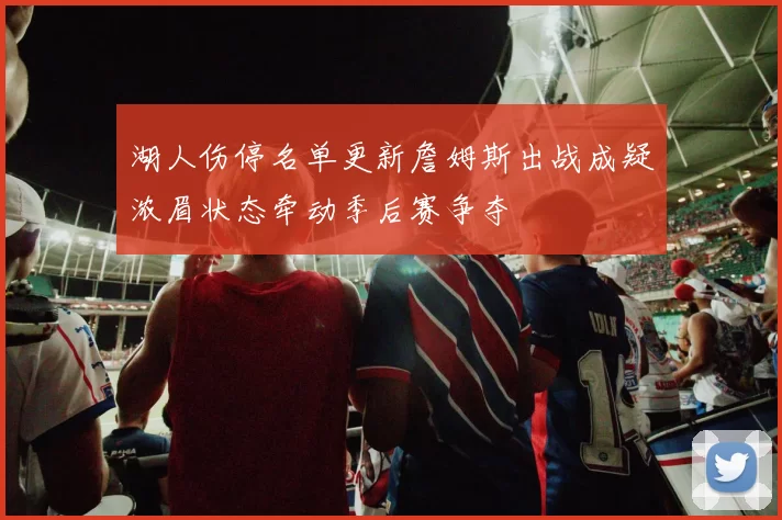 湖人伤停名单更新詹姆斯出战成疑浓眉状态牵动季后赛争夺