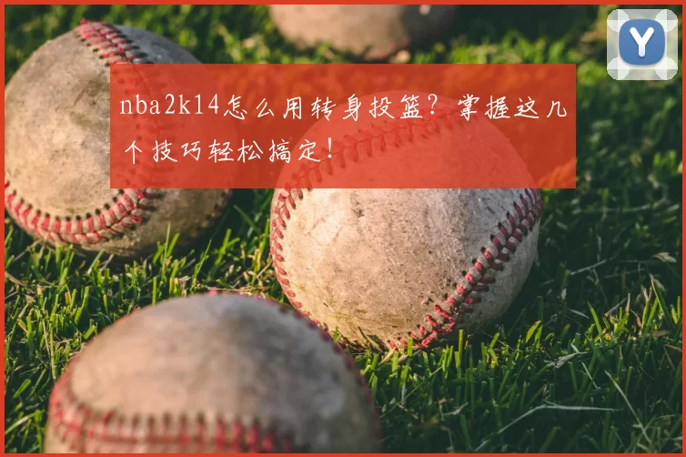 nba2k14怎么用转身投篮？掌握这几个技巧轻松搞定！