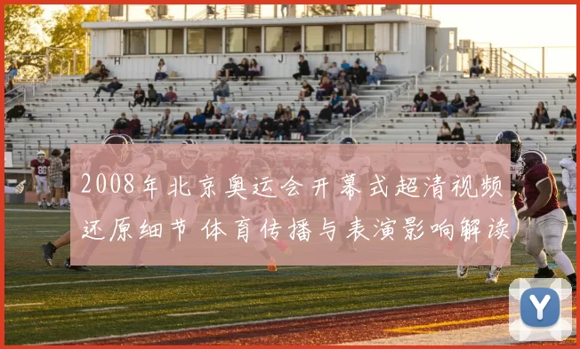 2008年北京奥运会开幕式超清视频还原细节 体育传播与表演影响解读