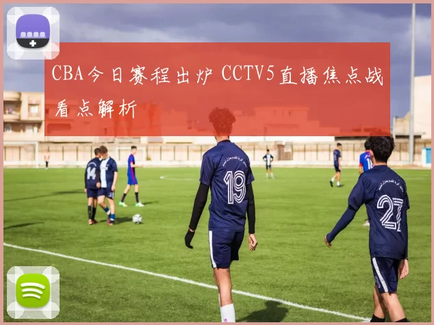CBA今日赛程出炉 CCTV5直播焦点战看点解析