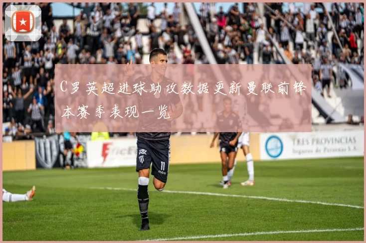 C罗英超进球助攻数据更新曼联前锋本赛季表现一览