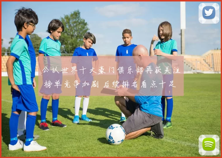 公认世界十大豪门俱乐部再获关注 榜单竞争加剧 后续排名看点十足