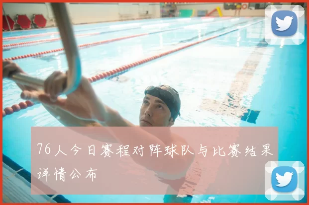 76人今日赛程对阵球队与比赛结果详情公布