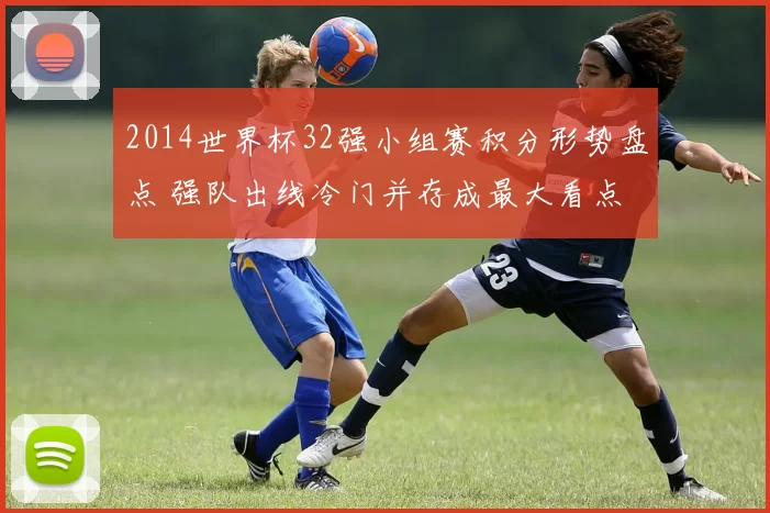 2014世界杯32强小组赛积分形势盘点 强队出线冷门并存成最大看点