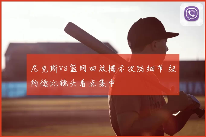 尼克斯vs篮网回放揭示攻防细节 纽约德比镜头看点集中