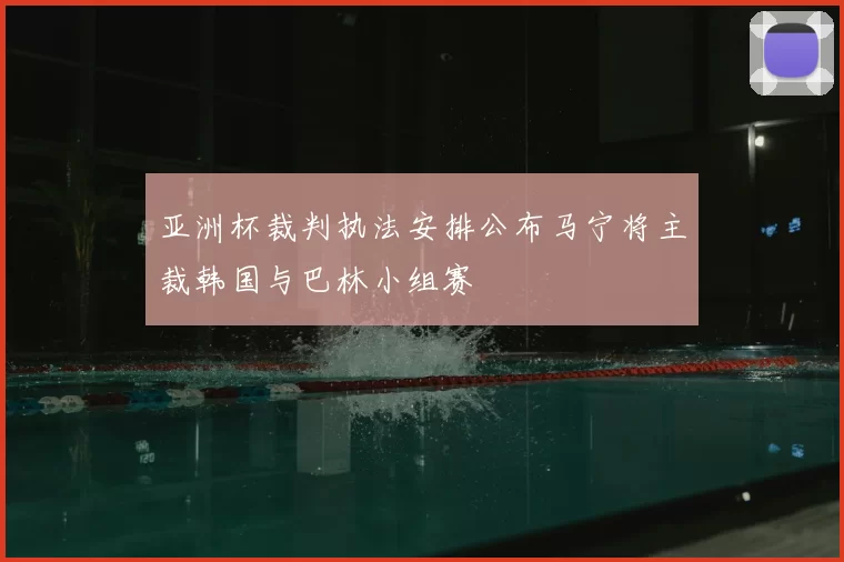 亚洲杯裁判执法安排公布马宁将主裁韩国与巴林小组赛