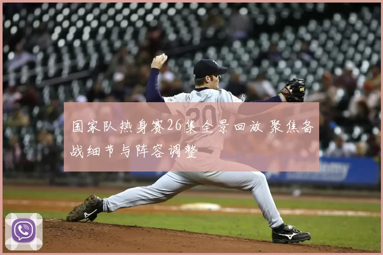 国家队热身赛26集全景回放 聚焦备战细节与阵容调整