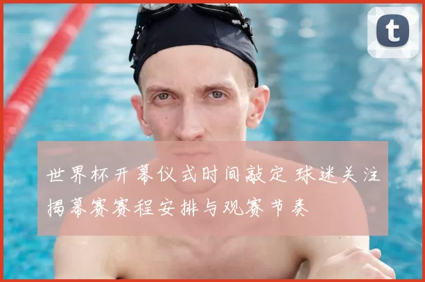 世界杯开幕仪式时间敲定 球迷关注揭幕赛赛程安排与观赛节奏