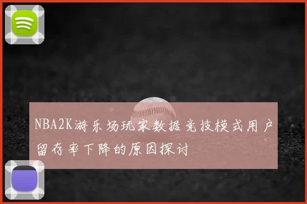 NBA2K游乐场玩家数据竞技模式用户留存率下降的原因探讨