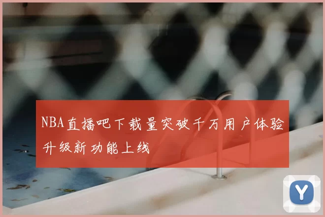 NBA直播吧下载量突破千万用户体验升级新功能上线