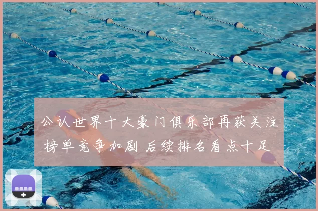 公认世界十大豪门俱乐部再获关注 榜单竞争加剧 后续排名看点十足