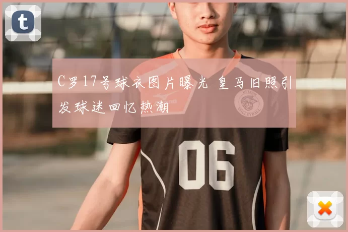 C罗17号球衣图片曝光 皇马旧照引发球迷回忆热潮