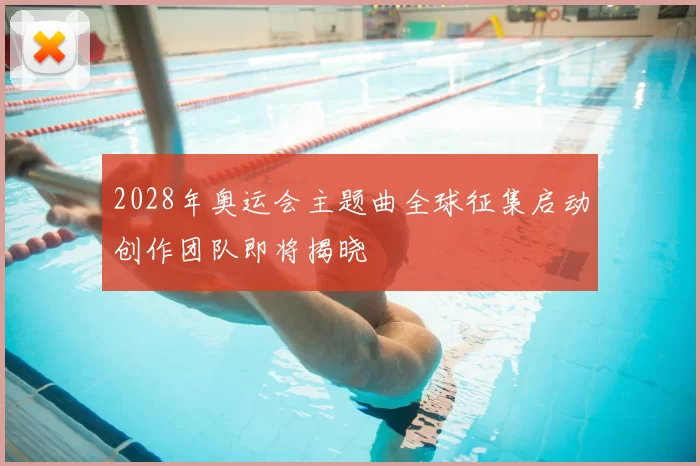 2028年奥运会主题曲全球征集启动创作团队即将揭晓