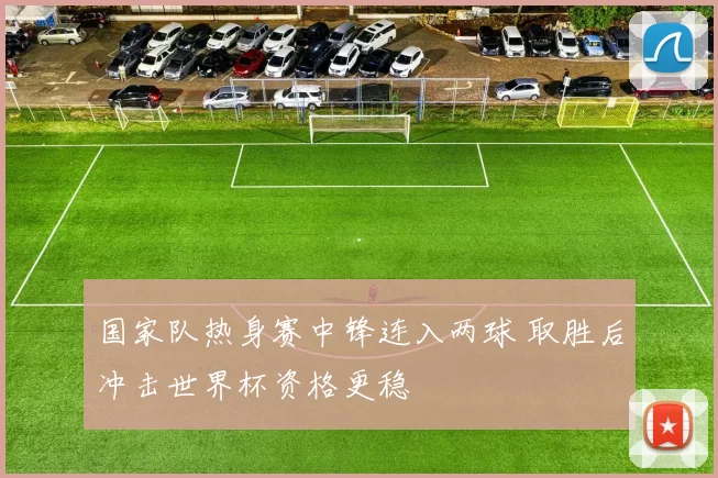 国家队热身赛中锋连入两球 取胜后冲击世界杯资格更稳