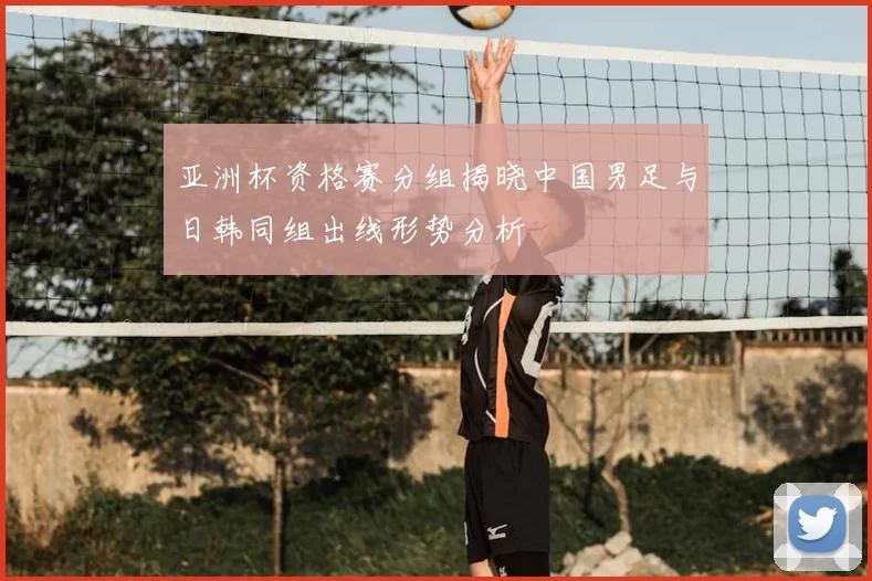 亚洲杯资格赛分组揭晓中国男足与日韩同组出线形势分析