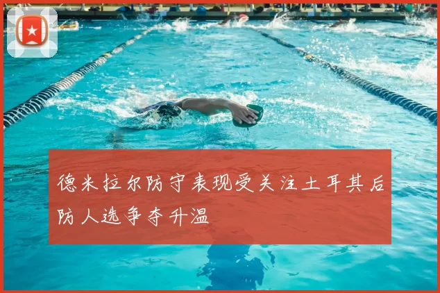 德米拉尔防守表现受关注土耳其后防人选争夺升温
