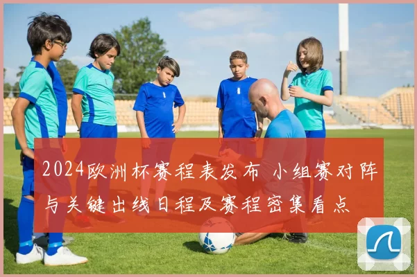 2024欧洲杯赛程表发布 小组赛对阵与关键出线日程及赛程密集看点