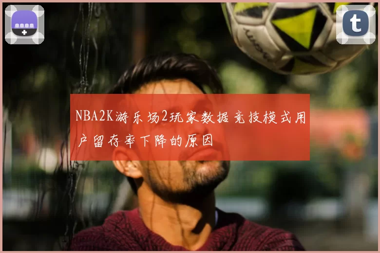 NBA2K游乐场2玩家数据竞技模式用户留存率下降的原因