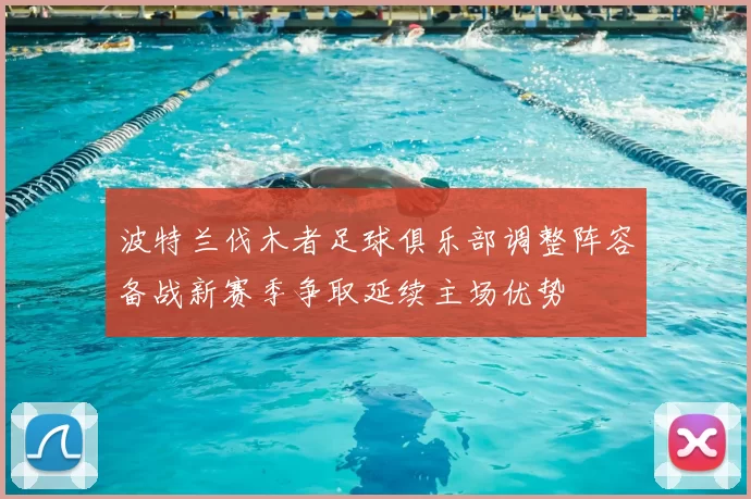 波特兰伐木者足球俱乐部调整阵容备战新赛季争取延续主场优势