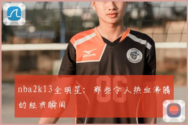 nba2k13全明星：那些令人热血沸腾的经典瞬间