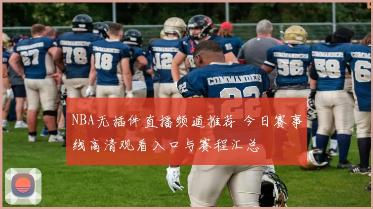 NBA无插件直播频道推荐 今日赛事线高清观看入口与赛程汇总