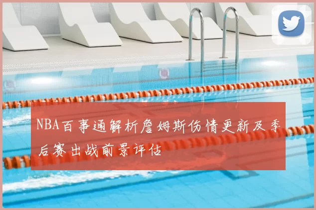 NBA百事通解析詹姆斯伤情更新及季后赛出战前景评估