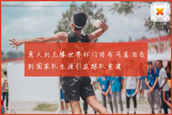 意大利无缘世界杯门将布冯落泪告别国家队生涯引发球队重建