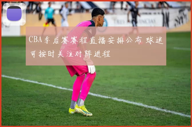 CBA季后赛赛程直播安排公布 球迷可按时关注对阵进程